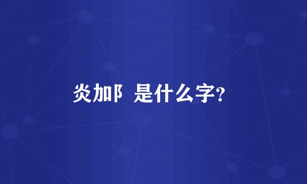 炎加阝是什么字？
