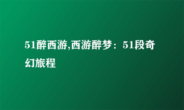 51醉西游,西游醉梦：51段奇幻旅程