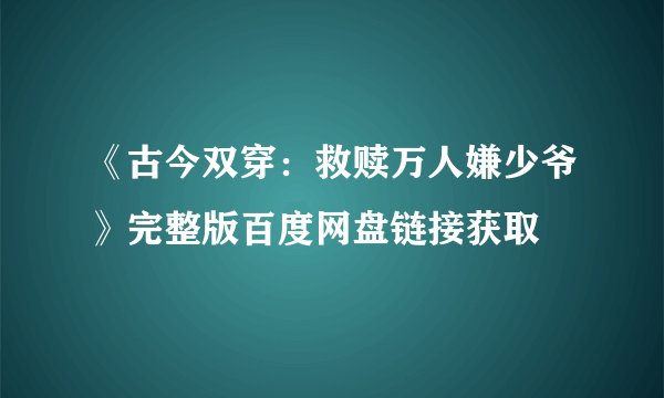 《古今双穿：救赎万人嫌少爷》完整版百度网盘链接获取