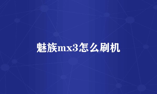 魅族mx3怎么刷机