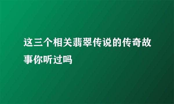 这三个相关翡翠传说的传奇故事你听过吗