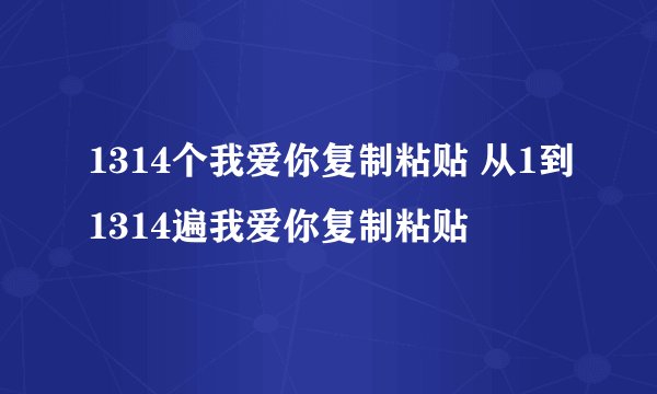 1314个我爱你复制粘贴 从1到1314遍我爱你复制粘贴
