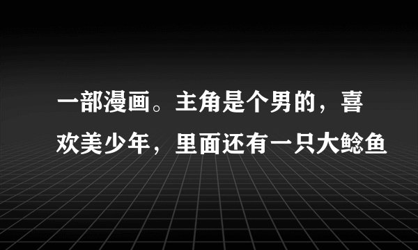 一部漫画。主角是个男的，喜欢美少年，里面还有一只大鲶鱼