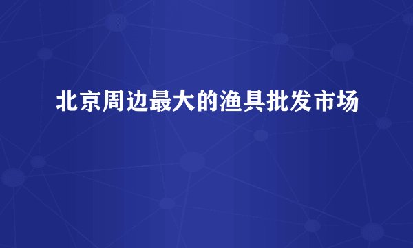 北京周边最大的渔具批发市场