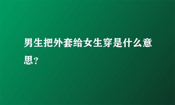 男生把外套给女生穿是什么意思？