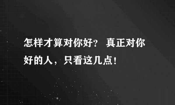 怎样才算对你好？ 真正对你好的人，只看这几点！