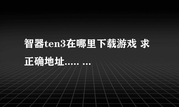 智器ten3在哪里下载游戏 求正确地址..... 除过粉丝团