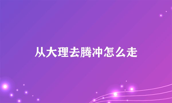 从大理去腾冲怎么走