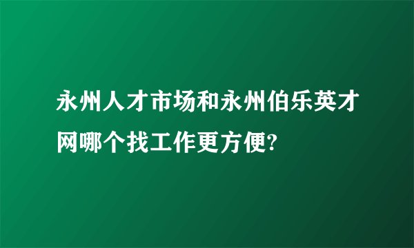 永州人才市场和永州伯乐英才网哪个找工作更方便?