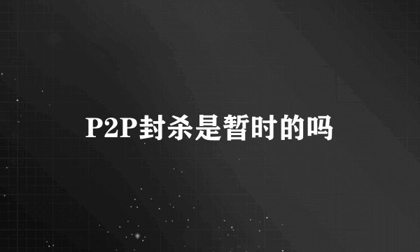P2P封杀是暂时的吗