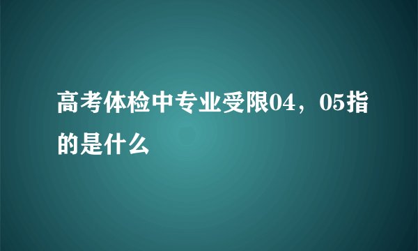 高考体检中专业受限04，05指的是什么