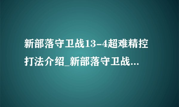 新部落守卫战13-4超难精控打法介绍_新部落守卫战13-4超难精控打法是什么