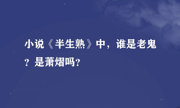 小说《半生熟》中,谁是老鬼?是萧熠吗?