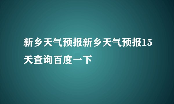 新乡天气预报新乡天气预报15天查询百度一下