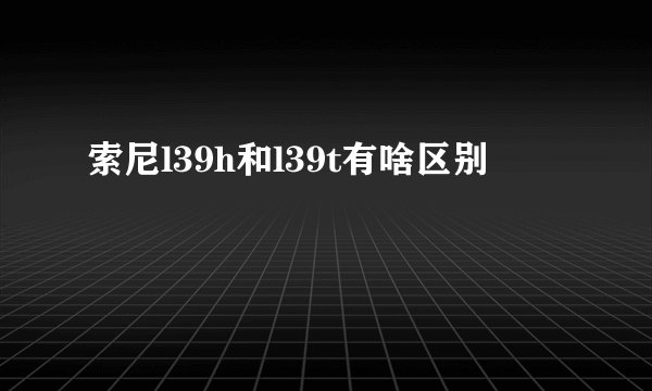 索尼l39h和l39t有啥区别
