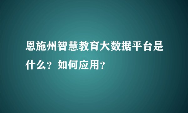恩施州智慧教育大数据平台是什么？如何应用？