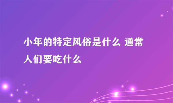 小年的特定风俗是什么 通常人们要吃什么