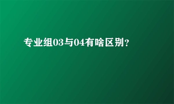专业组03与04有啥区别?