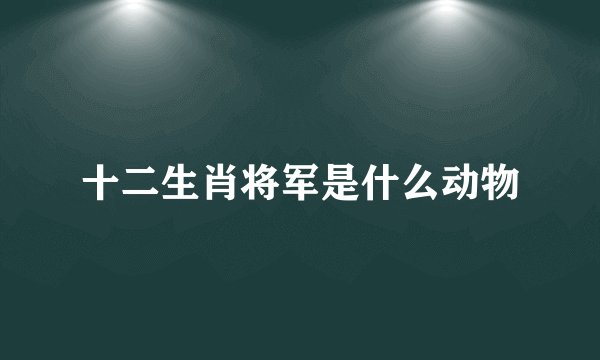十二生肖将军是什么动物
