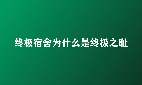 终极宿舍为什么是终极之耻