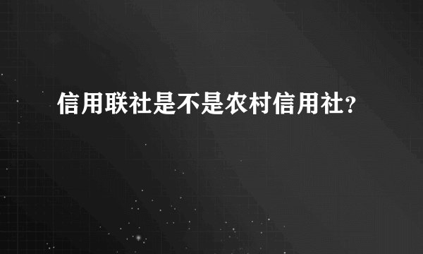 信用联社是不是农村信用社？
