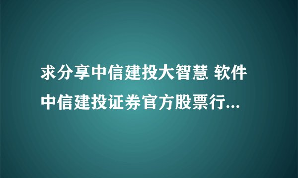 求分享中信建投大智慧 软件 中信建投证券官方股票行情交易APP网盘资源下载