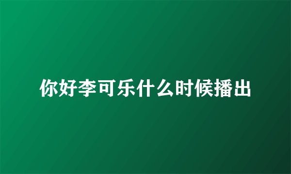 你好李可乐什么时候播出