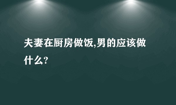 夫妻在厨房做饭,男的应该做什么?