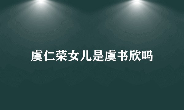 虞仁荣女儿是虞书欣吗