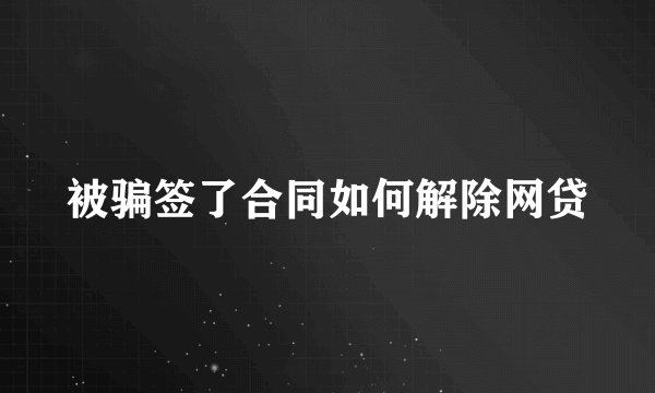 被骗签了合同如何解除网贷