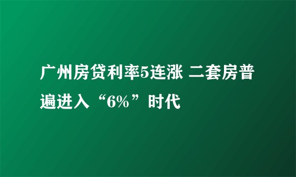 广州房贷利率5连涨 二套房普遍进入“6%”时代