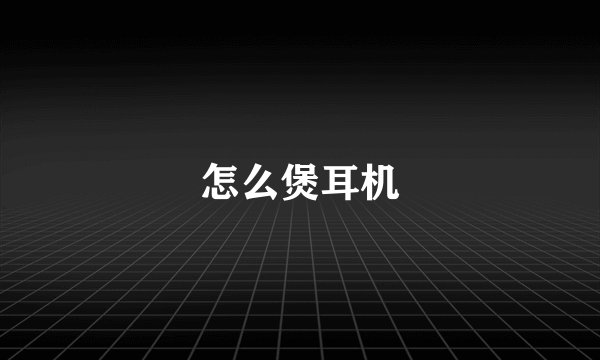 怎么煲耳机