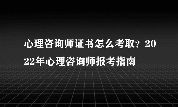 心理咨询师证书怎么考取？2022年心理咨询师报考指南