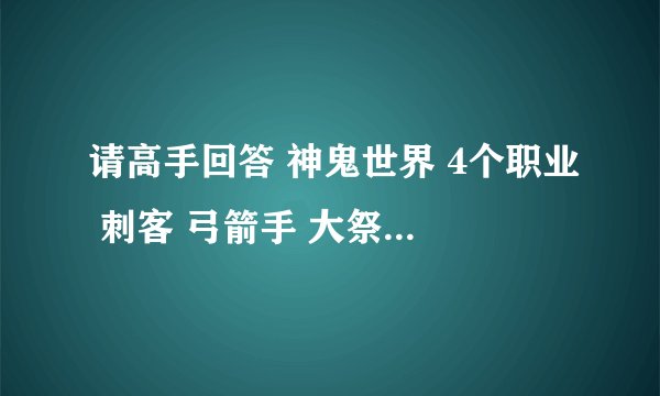 请高手回答 神鬼世界 4个职业 刺客 弓箭手 大祭司 诗舞者 透彻分析