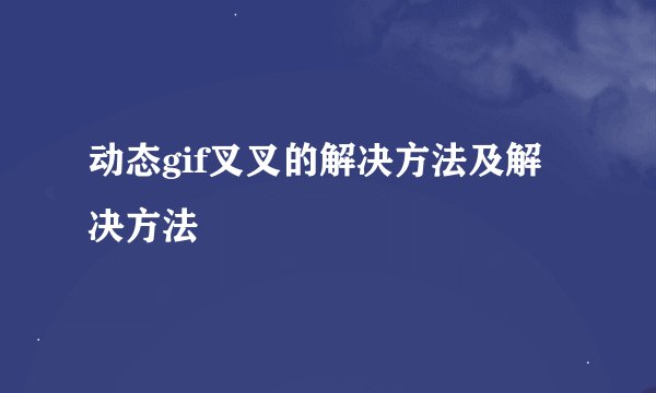 动态gif叉叉的解决方法及解决方法