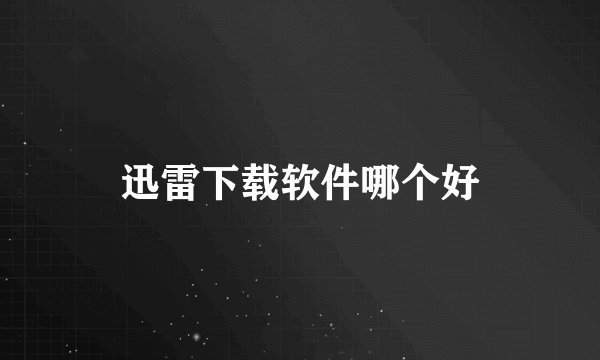 迅雷下载软件哪个好