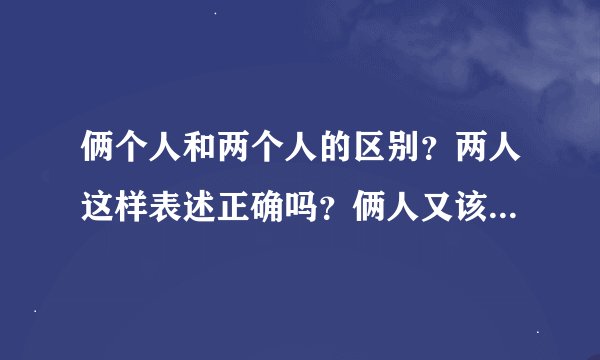 俩个人和两个人的区别？两人这样表述正确吗？俩人又该怎么解释？