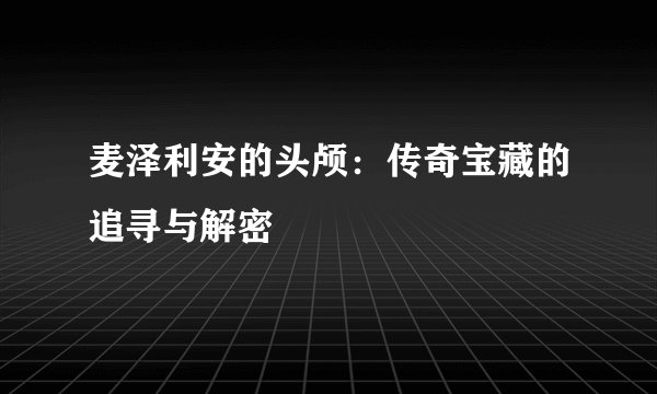 麦泽利安的头颅：传奇宝藏的追寻与解密