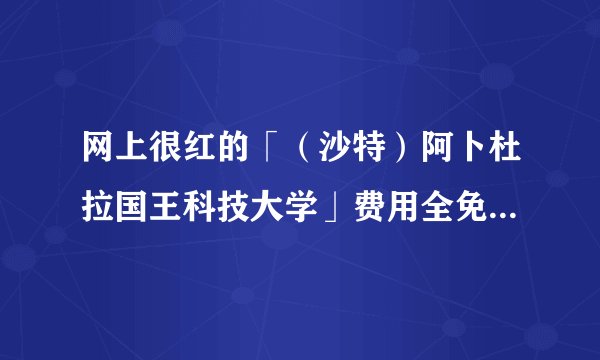 网上很红的「（沙特）阿卜杜拉国王科技大学」费用全免好申请是真实可靠的吗？教学质量如何呢？