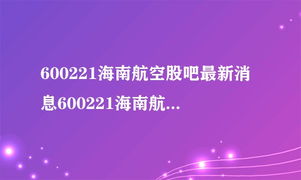 600221海南航空股吧最新消息600221海南航空最高股价