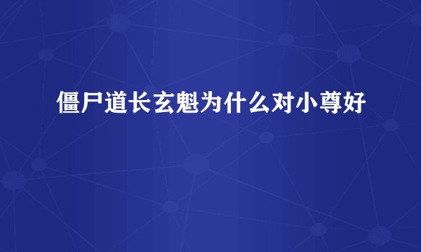僵尸道长玄魁为什么对小尊好