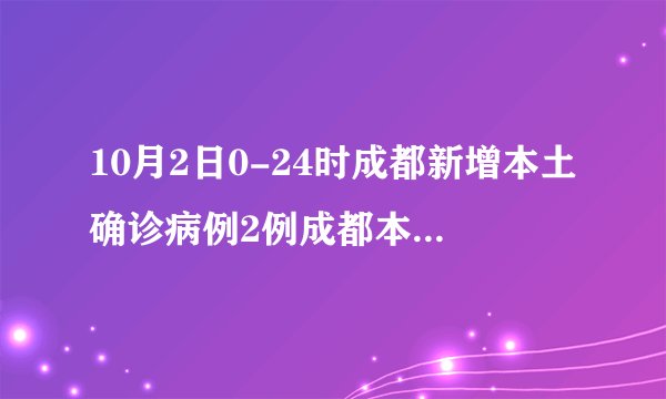10月2日0-24时成都新增本土确诊病例2例成都本土确诊病例29日
