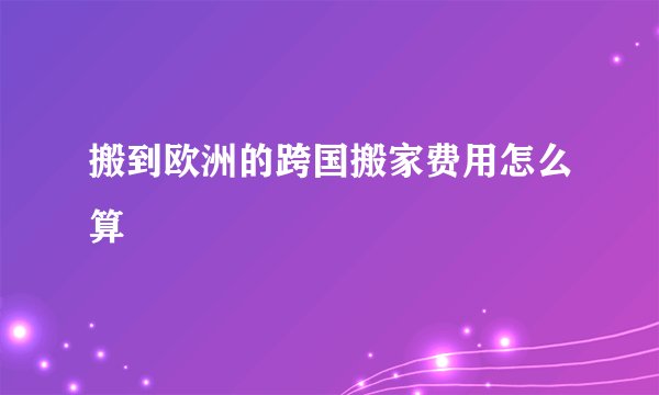 搬到欧洲的跨国搬家费用怎么算