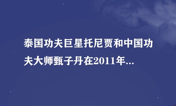 泰国功夫巨星托尼贾和中国功夫大师甄子丹在2011年要拍一部叫《急先锋》的动作片是真的吗？