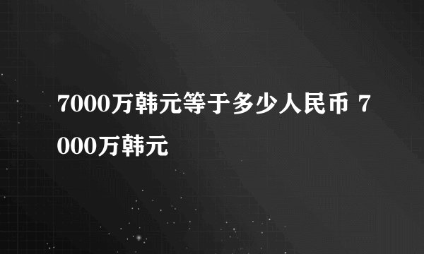 7000万韩元等于多少人民币 7000万韩元