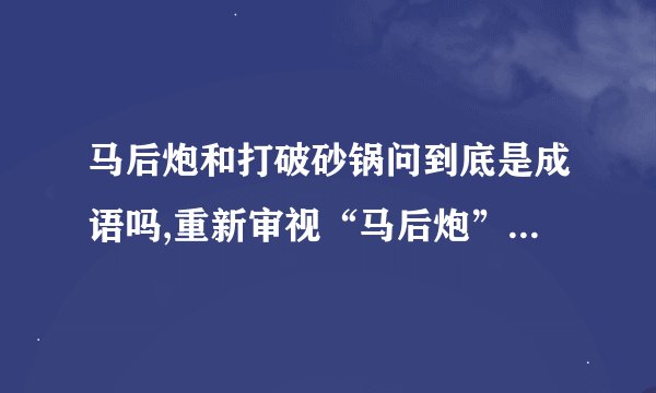 马后炮和打破砂锅问到底是成语吗,重新审视“马后炮”和“打破砂锅”是否属于成语