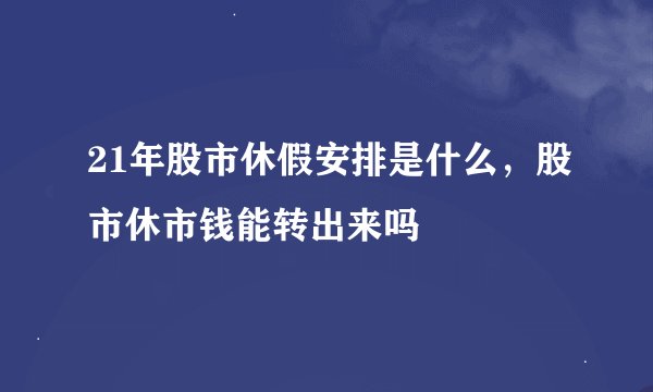 21年股市休假安排是什么，股市休市钱能转出来吗