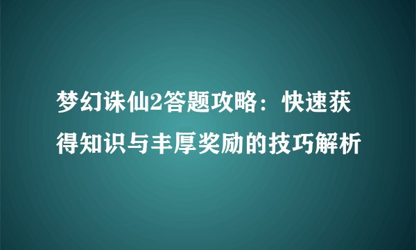 梦幻诛仙2答题攻略：快速获得知识与丰厚奖励的技巧解析