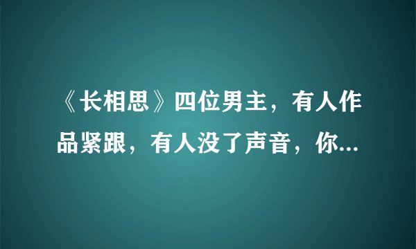 《长相思》四位男主，有人作品紧跟，有人没了声音，你最看好谁