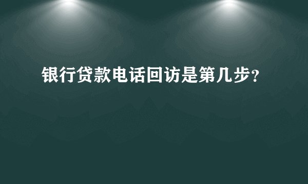 银行贷款电话回访是第几步？